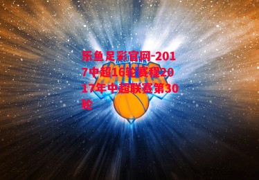 乐鱼足彩官网-2017中超16轮赛程2017年中超联赛第30轮