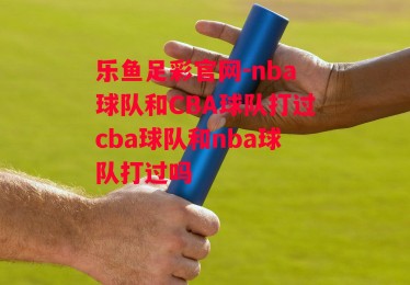 乐鱼足彩官网-nba球队和CBA球队打过cba球队和nba球队打过吗