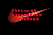 乐鱼足彩app-哪里直播西甲联赛西甲直播哪里可以看西甲直播