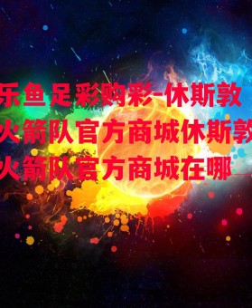 乐鱼足彩购彩-休斯敦火箭队官方商城休斯敦火箭队官方商城在哪