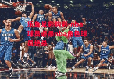 乐鱼足彩购彩-nba球员必杀nba角色球员绝杀