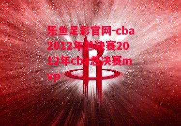 乐鱼足彩官网-cba2012年总决赛2012年cba总决赛mvp