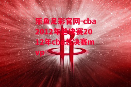 乐鱼足彩官网-cba2012年总决赛2012年cba总决赛mvp